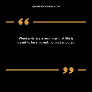Weekends are a reminder that life is meant to be enjoyed not just endured.