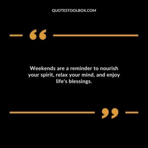 Weekends are a reminder to nourish your spirit relax your mind and enjoy lifes blessings.