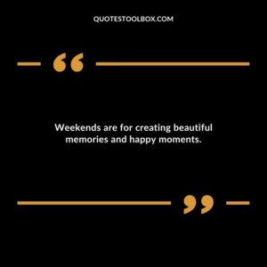Weekends are for creating beautiful memories and happy moments.