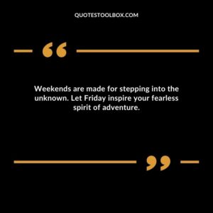 Weekends are made for stepping into the unknown. Let Friday inspire your fearless spirit of adventure.