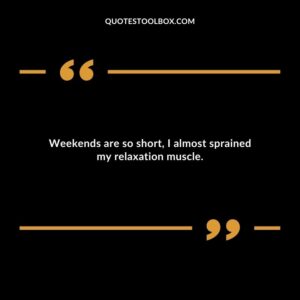 Weekends are so short I almost sprained my relaxation muscle.