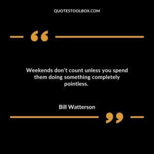 Weekends don’t count unless you spend them doing something completely pointless.