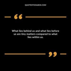 What lies behind us and what lies before us are tiny matters compared to what lies within us.