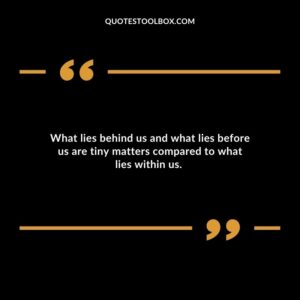 What lies behind us and what lies before us are tiny matters compared to what lies within us. 