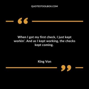 When I got my first check, I just kept workin’. And as I kept working, the checks kept coming.