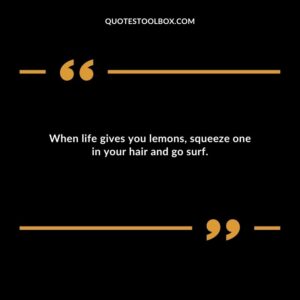 When life gives you lemons squeeze one in your hair and go surf.