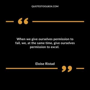 When we give ourselves permission to fail, we, at the same time, give ourselves permission to excel.