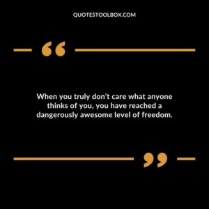 When you truly don’t care what anyone thinks of you, you have reached a dangerously awesome level of freedom.