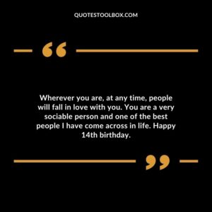 Wherever you are, at any time, people will fall in love with you. You are a very sociable person and one of the best people I have come across in life. Happy 14th birthday.