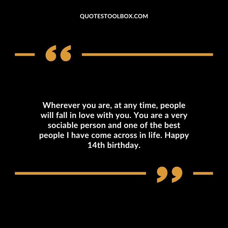 Wherever you are, at any time, people will fall in love with you. You are a very sociable person and one of the best people I have come across in life. Happy 14th birthday.