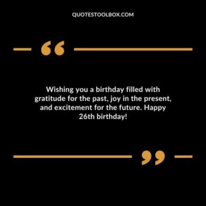 Wishing you a birthday filled with gratitude for the past joy in the present and excitement for the future. Happy 26th birthday