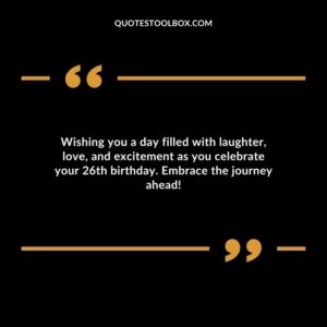 Wishing you a day filled with laughter love and excitement as you celebrate your 26th birthday. Embrace the journey ahead