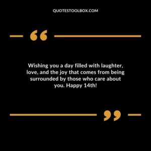 Wishing you a day filled with laughter, love, and the joy that comes from being surrounded by those who care about you. Happy 14th!