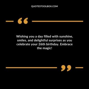 Wishing you a day filled with sunshine smiles and delightful surprises as you celebrate your 26th birthday. Embrace the magic