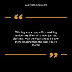 Wishing you a happy 60th wedding anniversary filled with love, joy, and blessings. May the years ahead be even more amazing than the ones you've shared.