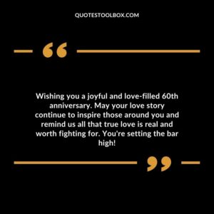 Wishing you a joyful and love filled 60th anniversary. May your love story continue to inspire those around you and remind us all that true love is real and worth fighting for.
