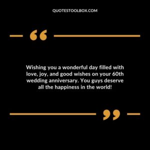 Wishing you a wonderful day filled with love, joy, and good wishes on your 60th wedding anniversary. You guys deserve all the happiness in the world!
