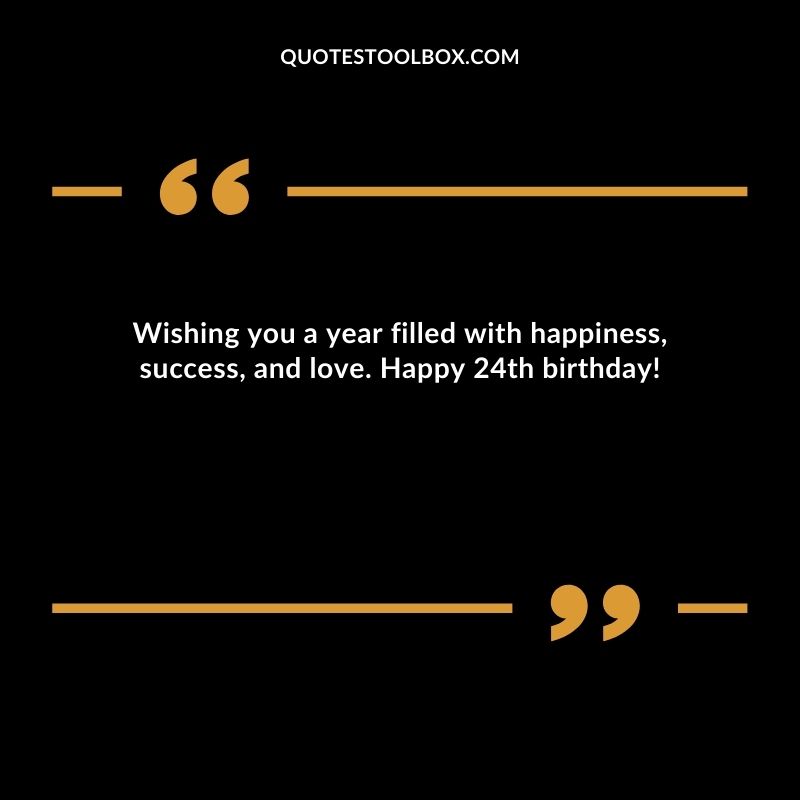 Wishing you a year filled with happiness success and love. Happy 24th birthday!