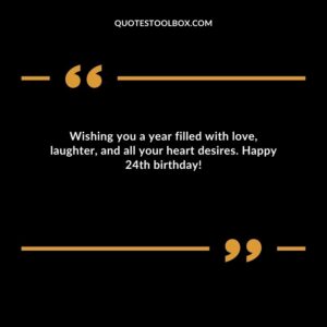 Wishing you a year filled with love laughter and all your heart desires. Happy 24th birthday!