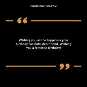 Wishing you all the happiness your birthday can hold dear friend. Wishing you a fantastic birthday