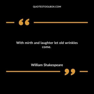 With mirth and laughter let old wrinkles come.