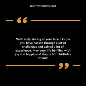 With sixty staring at your face I know you have passed through a lot of challenges and gained a lot of experience. May your life be filled with joy and happiness! Happy 60th birthday friend!