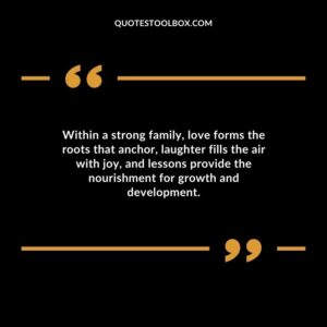 Within a strong family love forms the roots that anchor laughter fills the air with joy and lessons provide the nourishment for growth and development.