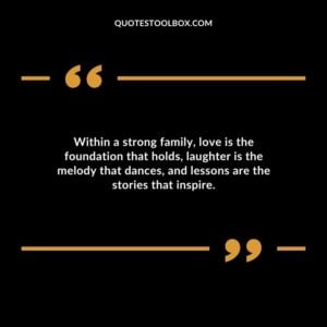 Within a strong family love is the foundation that holds laughter is the melody that dances and lessons are the stories that inspire.