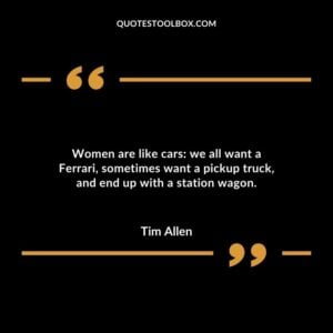 Women are like cars: we all want a Ferrari, sometimes want a pickup truck, and end up with a station wagon.
