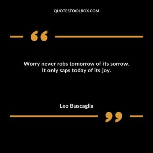 Worry never robs tomorrow of its sorrow. It only saps today of its joy.