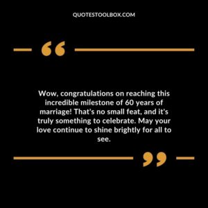 Wow, congratulations on reaching this incredible milestone of 60 years of marriage! That's no small feat, and it's truly something to celebrate.