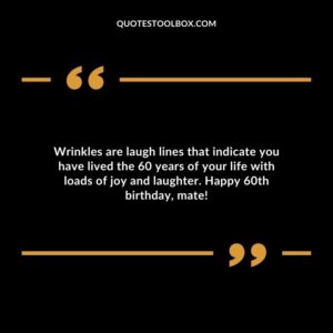 Wrinkles are laugh lines that indicate you have lived the 60 years of your life with loads of joy and laughter. Happy 60th birthday mate!