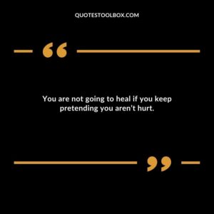 You are not going to heal if you keep pretending you aren’t hurt.