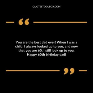 You are the best dad ever! When I was a child I always looked up to you and now that you are 60 I still look up to you. Happy 60th birthday dad!