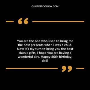 You are the one who used to bring me the best presents when I was a child. Now its my turn to bring you the best classic gifts. I hope you are having a wonderful day. Happy 60th birthday dad!