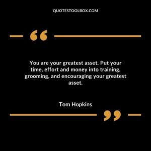 You are your greatest asset. Put your time, effort and money into training, grooming, and encouraging your greatest asset.
