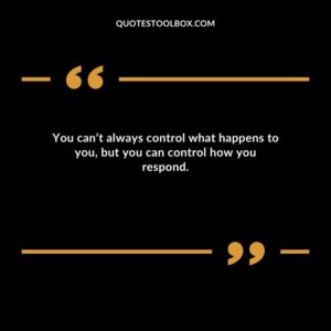 You can’t always control what happens to you but you can control how you respond.
