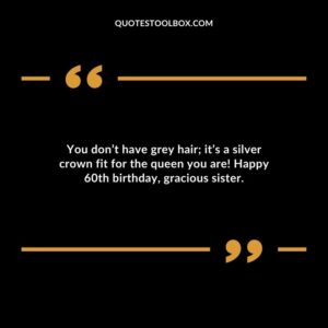 You dont have grey hair; its a silver crown fit for the queen you are! Happy 60th birthday gracious sister.
