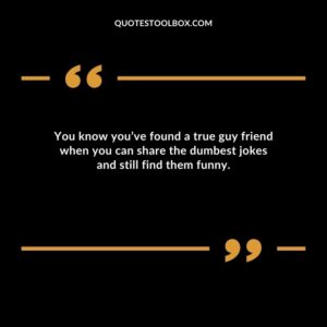 You know you’ve found a true guy friend when you can share the dumbest jokes and still find them funny.
