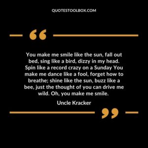 You make me smile like the sun, fall out bed, sing like a bird, dizzy in my head.