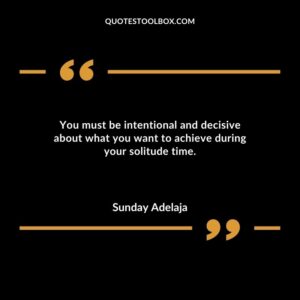 You must be intentional and decisive about what you want to achieve during your solitude time.