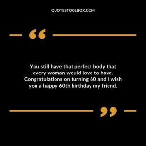 You still have that perfect body that every woman would love to have. Congratulations on turning 60 and I wish you a happy 60th birthday my friend.