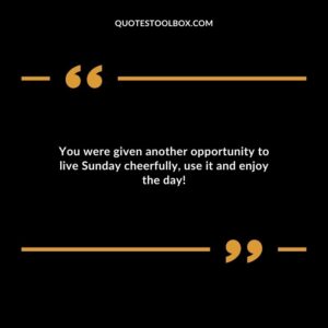 You were given another opportunity to live Sunday cheerfully, use it and enjoy the day!