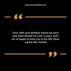 Your 14th year birthday means we have now been friends for over 5 years, and I am so happy to have you in my life! Have a great day, friend!