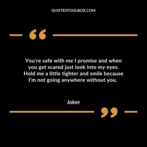 You’re safe with me I promise and when you get scared just look into my eyes. Hold me a little tighter and smile because I’m not going anywhere without you.