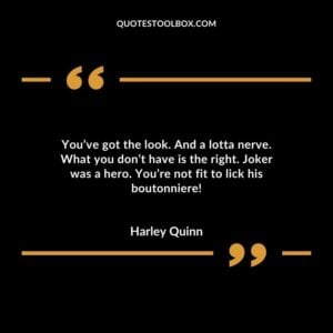 You’ve got the look. And a lotta nerve. What you don’t have is the right. Joker was a hero. You’re not fit to lick his boutonniere!