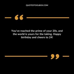 You've reached the prime of your 20s and the world is yours for the taking. Happy birthday and cheers to 24!
