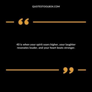 40 is when your spirit soars higher, your laughter resonates louder, and your heart beats stronger.