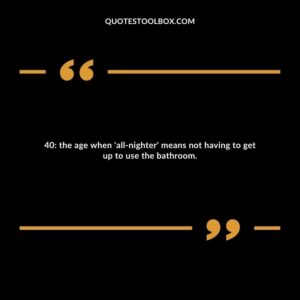 40: the age when 'all nighter' means not having to get up to use the bathroom.