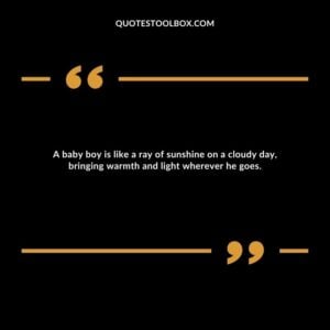 A baby boy is like a ray of sunshine on a cloudy day, bringing warmth and light wherever he goes.